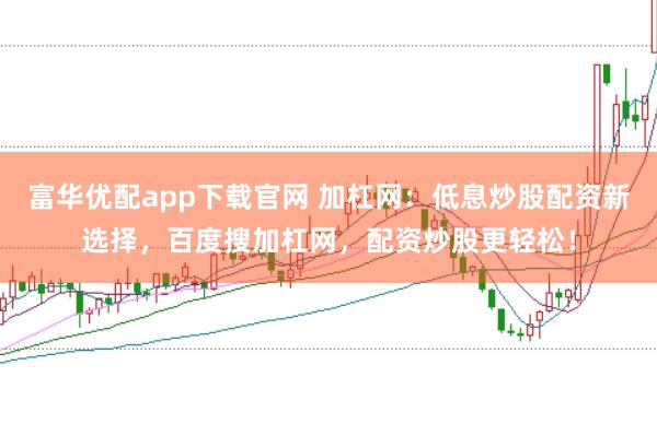 富华优配app下载官网 加杠网：低息炒股配资新选择，百度搜加杠网，配资炒股更轻松！