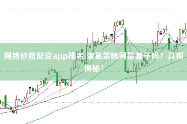 网络炒股配资app排名 诸葛策略网是骗子吗？真相揭秘！