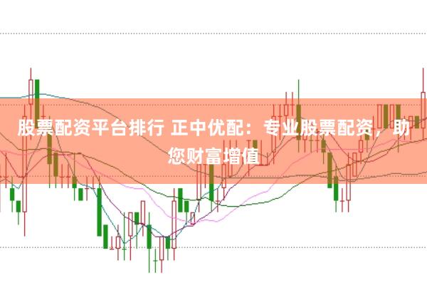 股票配资平台排行 正中优配：专业股票配资，助您财富增值