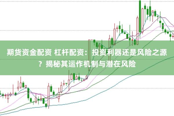期货资金配资 杠杆配资：投资利器还是风险之源？揭秘其运作机制与潜在风险