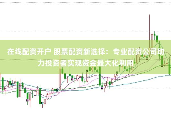 在线配资开户 股票配资新选择：专业配资公司助力投资者实现资金最大化利用