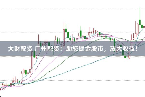 大财配资 广州配资：助您掘金股市，放大收益！