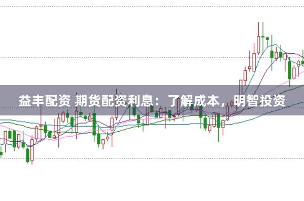 益丰配资 期货配资利息：了解成本，明智投资