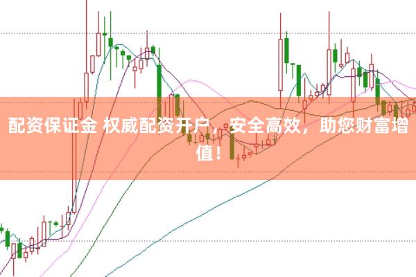 配资保证金 权威配资开户，安全高效，助您财富增值！
