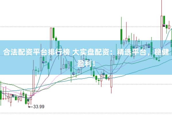 合法配资平台排行榜 大实盘配资：精选平台，稳健盈利！