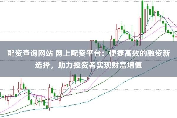 配资查询网站 网上配资平台：便捷高效的融资新选择，助力投资者实现财富增值