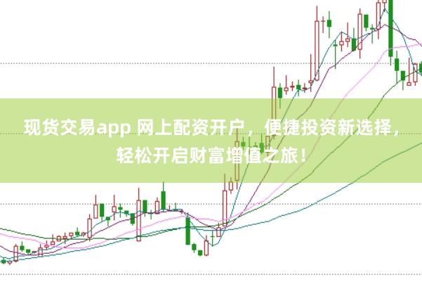 现货交易app 网上配资开户，便捷投资新选择，轻松开启财富增值之旅！