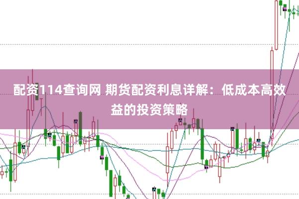 配资114查询网 期货配资利息详解：低成本高效益的投资策略