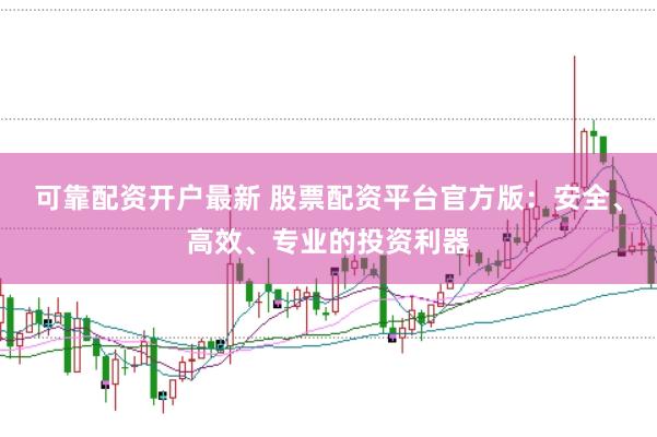 可靠配资开户最新 股票配资平台官方版：安全、高效、专业的投资利器