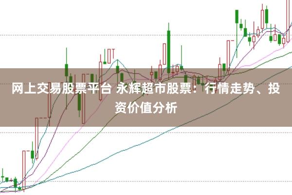 网上交易股票平台 永辉超市股票：行情走势、投资价值分析