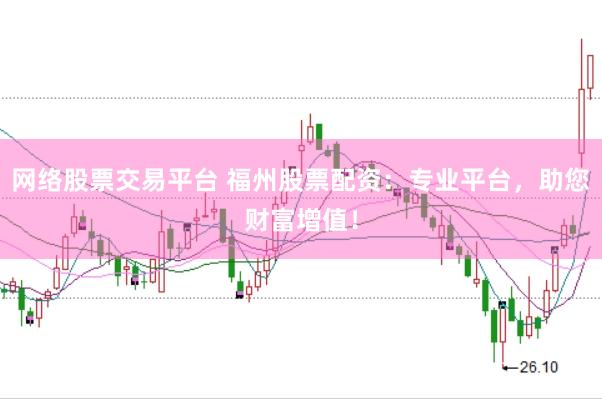 网络股票交易平台 福州股票配资：专业平台，助您财富增值！