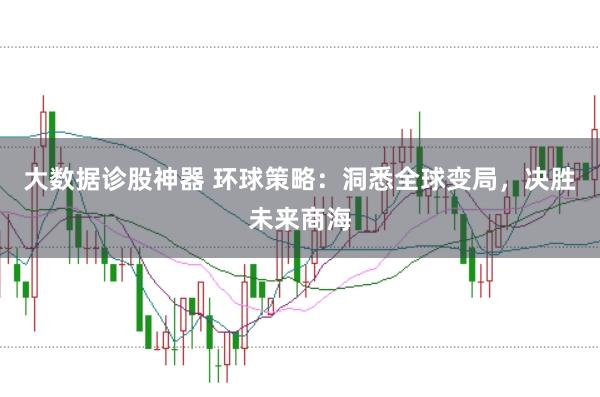 大数据诊股神器 环球策略：洞悉全球变局，决胜未来商海