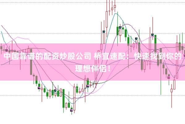 中国靠谱的配资炒股公司 桥宜速配：快速找到你的理想伴侣！