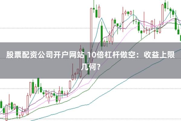 股票配资公司开户网站 10倍杠杆做空：收益上限几何？