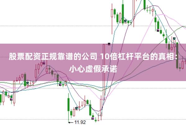 股票配资正规靠谱的公司 10倍杠杆平台的真相：小心虚假承诺