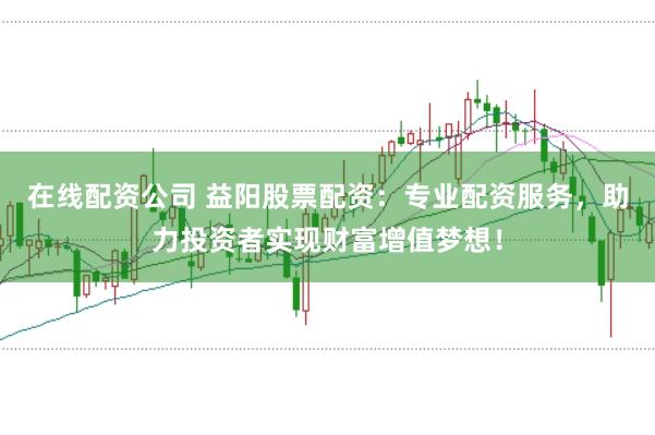 在线配资公司 益阳股票配资：专业配资服务，助力投资者实现财富增值梦想！