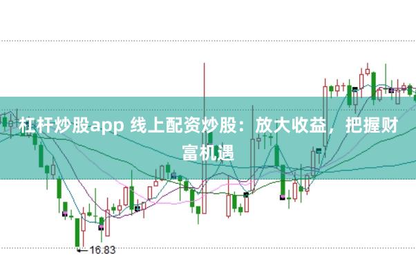 杠杆炒股app 线上配资炒股：放大收益，把握财富机遇
