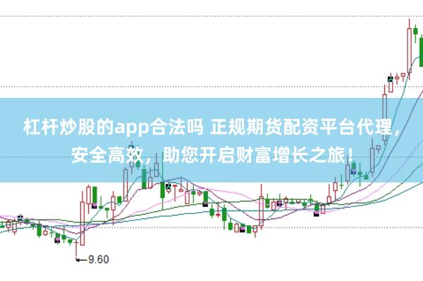 杠杆炒股的app合法吗 正规期货配资平台代理，安全高效，助您开启财富增长之旅！