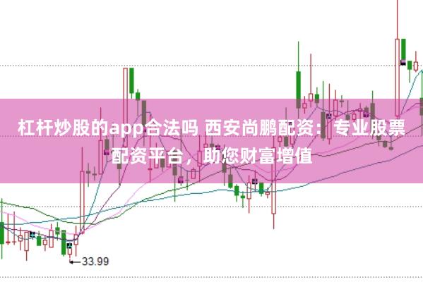 杠杆炒股的app合法吗 西安尚鹏配资：专业股票配资平台，助您财富增值