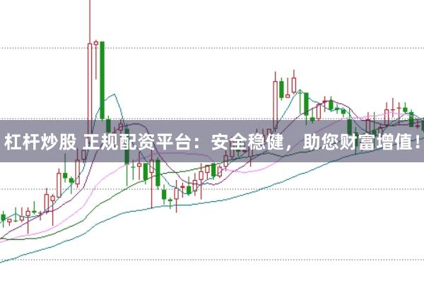 杠杆炒股 正规配资平台：安全稳健，助您财富增值！