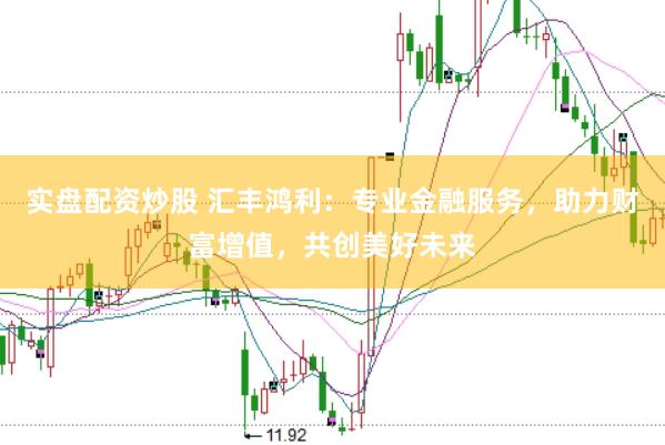 实盘配资炒股 汇丰鸿利：专业金融服务，助力财富增值，共创美好未来