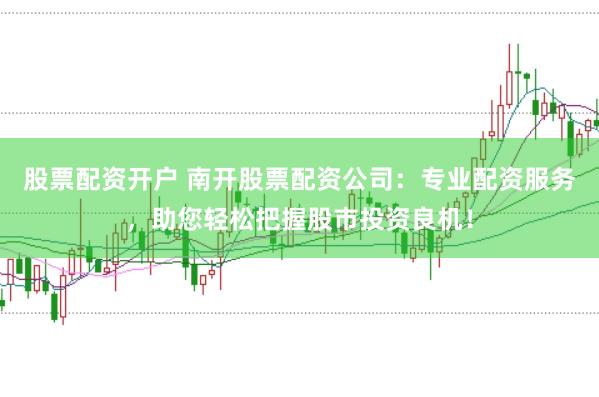 股票配资开户 南开股票配资公司：专业配资服务，助您轻松把握股市投资良机！