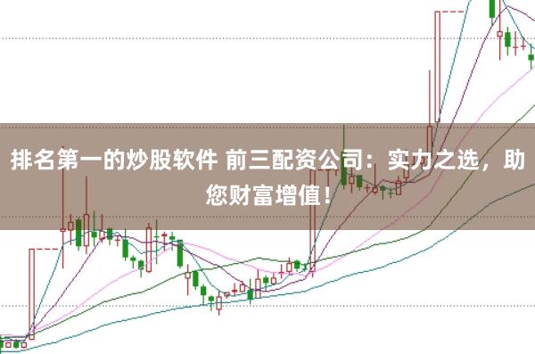 排名第一的炒股软件 前三配资公司：实力之选，助您财富增值！