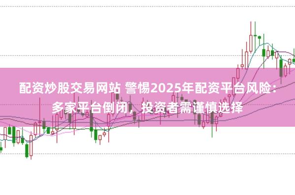 配资炒股交易网站 警惕2025年配资平台风险：多家平台倒闭，投资者需谨慎选择