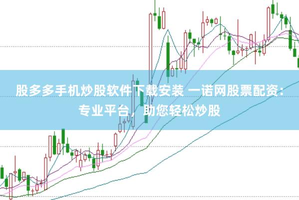 股多多手机炒股软件下载安装 一诺网股票配资：专业平台，助您轻松炒股