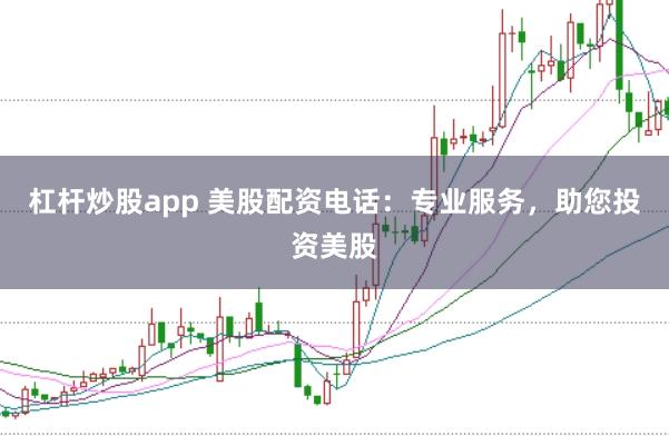 杠杆炒股app 美股配资电话：专业服务，助您投资美股