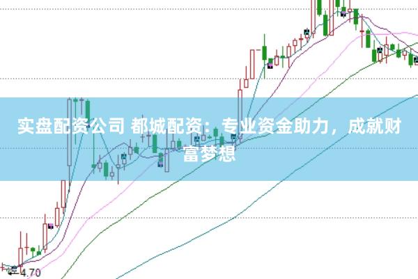 实盘配资公司 都城配资：专业资金助力，成就财富梦想