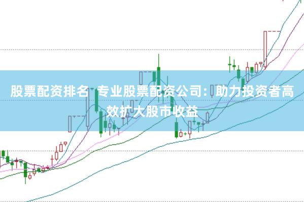 股票配资排名  专业股票配资公司：助力投资者高效扩大股市收益