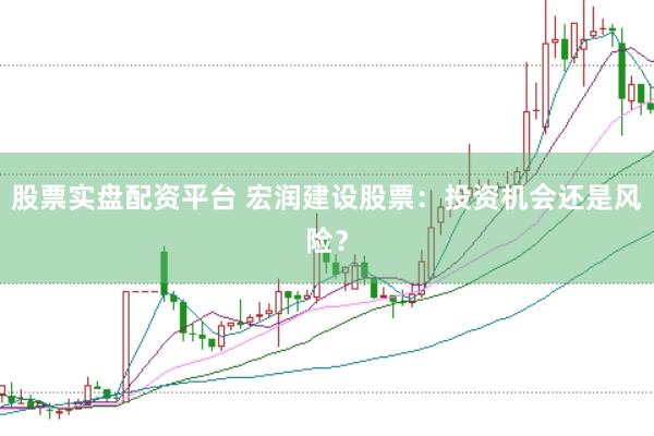 股票实盘配资平台 宏润建设股票：投资机会还是风险？