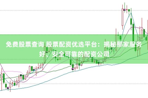 免费股票查询 股票配资优选平台：揭秘那家服务好、安全可靠的配资公司