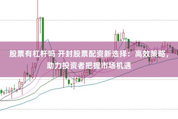 股票有杠杆吗 开封股票配资新选择：高效策略，助力投资者把握市场机遇