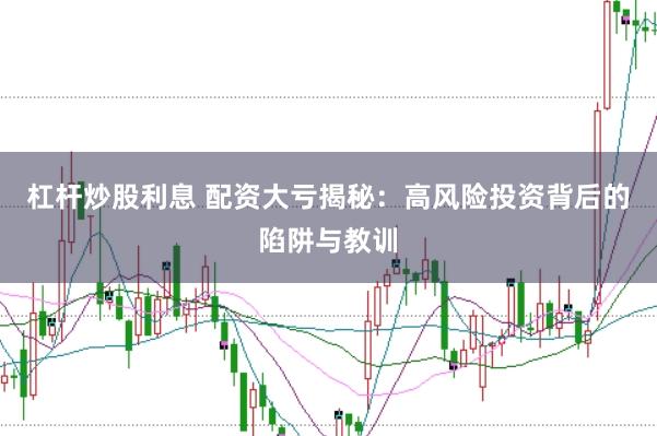 杠杆炒股利息 配资大亏揭秘：高风险投资背后的陷阱与教训