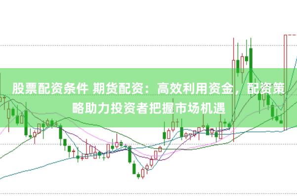 股票配资条件 期货配资：高效利用资金，配资策略助力投资者把握市场机遇