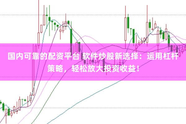 国内可靠的配资平台 软件炒股新选择：运用杠杆策略，轻松放大投资收益！