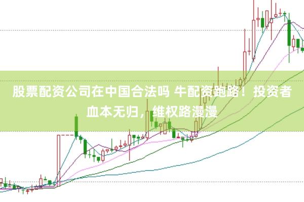 股票配资公司在中国合法吗 牛配资跑路！投资者血本无归，维权路漫漫