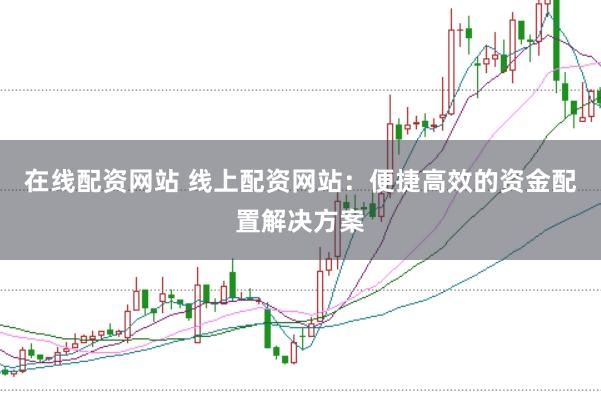 在线配资网站 线上配资网站：便捷高效的资金配置解决方案