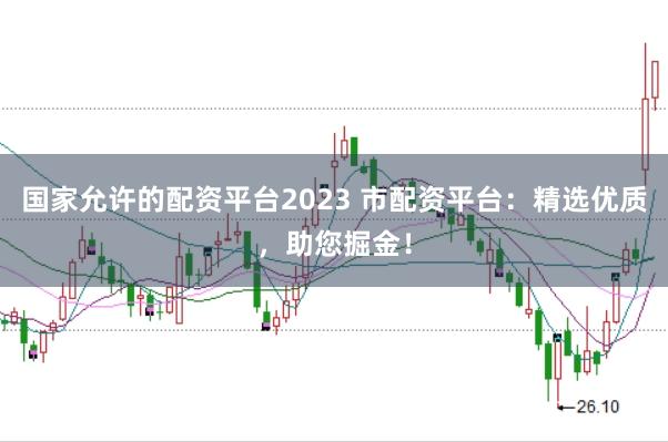 国家允许的配资平台2023 市配资平台：精选优质，助您掘金！