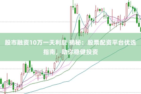 股市融资10万一天利息 揭秘：股票配资平台优选指南，助你稳健投资