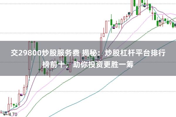 交29800炒股服务费 揭秘：炒股杠杆平台排行榜前十，助你投资更胜一筹