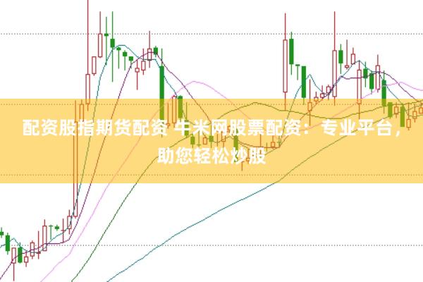 配资股指期货配资 牛米网股票配资：专业平台，助您轻松炒股