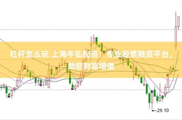 杠杆怎么玩 上海牛弘配资：专业股票融资平台，助您财富增值