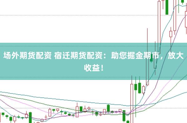 场外期货配资 宿迁期货配资：助您掘金期市，放大收益！