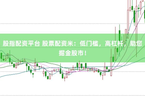 股指配资平台 股票配资米：低门槛，高杠杆，助您掘金股市！