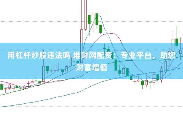 用杠杆炒股违法吗 堆财网配资：专业平台，助您财富增值