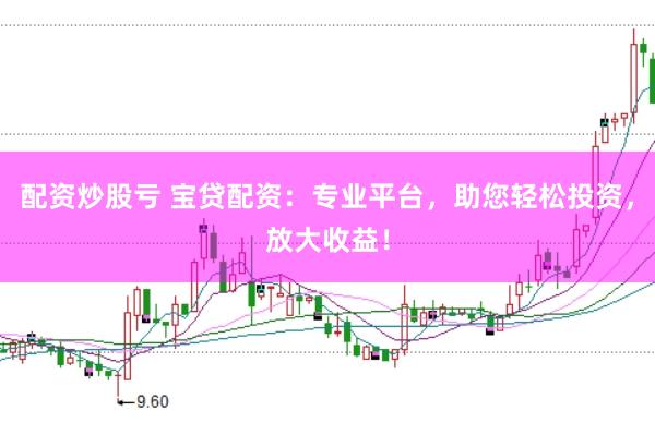 配资炒股亏 宝贷配资：专业平台，助您轻松投资，放大收益！