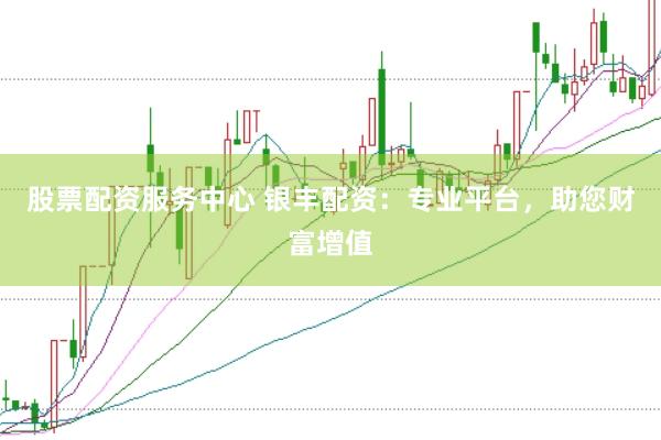 股票配资服务中心 银丰配资：专业平台，助您财富增值